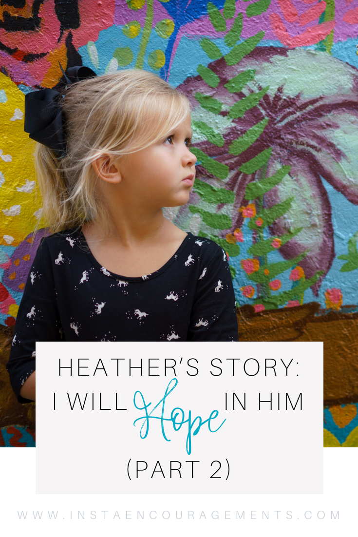 My friend Heather has graciously allowed me to share her story in a four-part blog post series title Heather’s Story: I will hope in Him. As you read the lines of this post you will see that this is really more God’s story than it is Heather’s. 