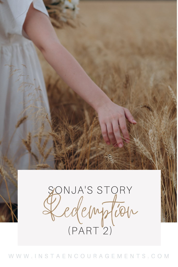 Sonja's Story: Redemption (part two) ​Thankfully, there is more to my story! In reality, it's God's story. I do not understand why or how or the purpose, nor would I wrap this all up in a pretty bow and call it done. I am simply and prayerfully opening a door for you to peek into a time in my life in the hopes that you will be encouraged to make different choices.