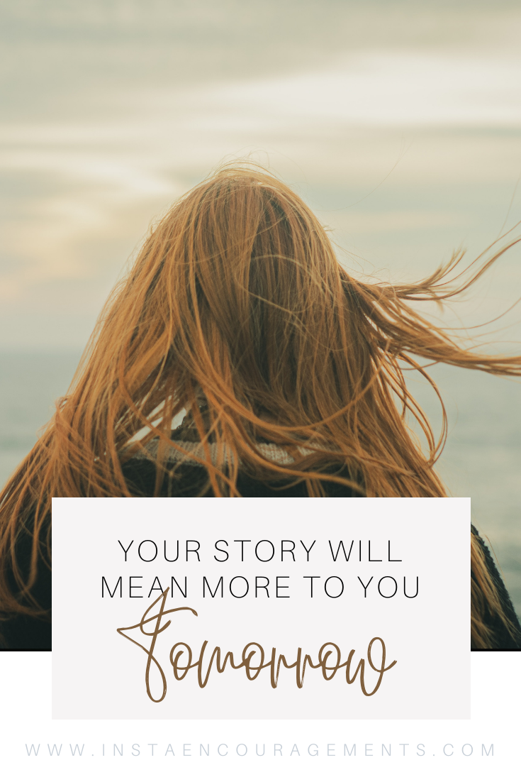 Your story will mean more to you tomorrow than it does today. Don't ever think it's not important, because it is! Your story is what makes you uniquely you, and no one else could ever be more like you than you! God made you that way, and He does not make mistakes, He makes masterpieces! ​